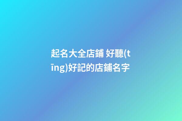 起名大全店鋪 好聽(tīng)好記的店鋪名字-第1張-店鋪起名-玄機(jī)派